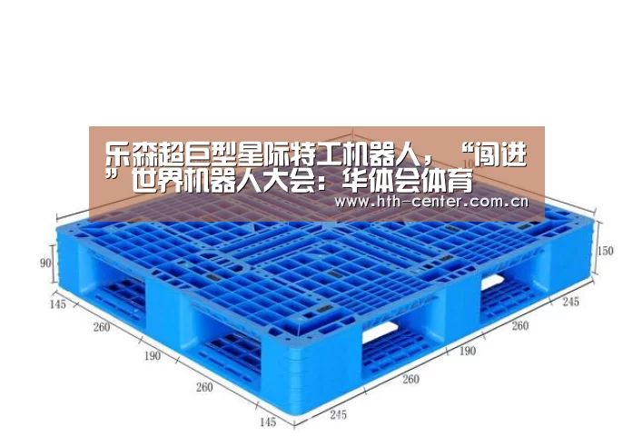 乐森超巨型星际特工机器人,“闯进”世界机器人大会:华体会体育(图2) 华体会体育